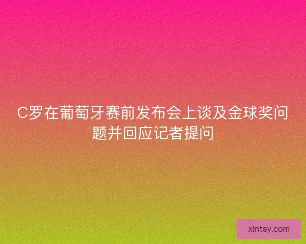 C罗在葡萄牙赛前发布会上谈及金球奖问题并回应记者提问