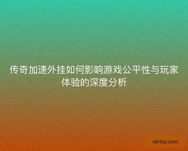 传奇加速外挂如何影响游戏公平性与玩家体验的深度分析